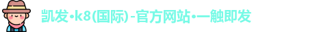 凯发·k8(国际)-官方网站·一触即发